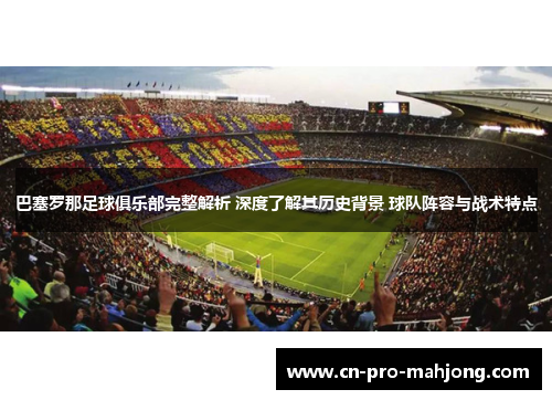 巴塞罗那足球俱乐部完整解析 深度了解其历史背景 球队阵容与战术特点
