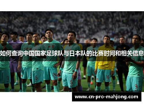 如何查询中国国家足球队与日本队的比赛时间和相关信息