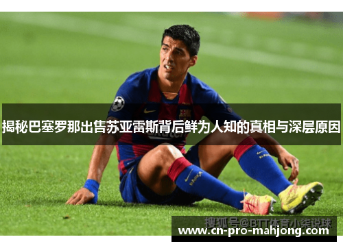 揭秘巴塞罗那出售苏亚雷斯背后鲜为人知的真相与深层原因