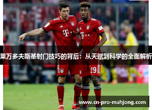 莱万多夫斯基射门技巧的背后：从天赋到科学的全面解析