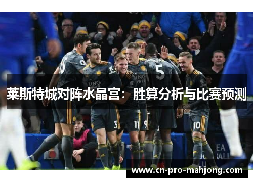 莱斯特城对阵水晶宫:胜算分析与比赛预测 莱斯特城对阵水晶宫:胜算分析与比赛预测