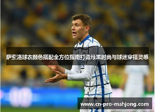 萨索洛球衣颜色搭配全方位指南打造绿黑时尚与球迷穿搭灵感