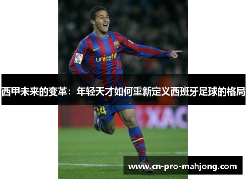 西甲未来的变革:年轻天才如何重新定义西班牙足球的格局 西甲未来的变革:年轻天才如何重新定义西班牙足球的格局