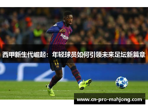 西甲新生代崛起：年轻球员如何引领未来足坛新篇章