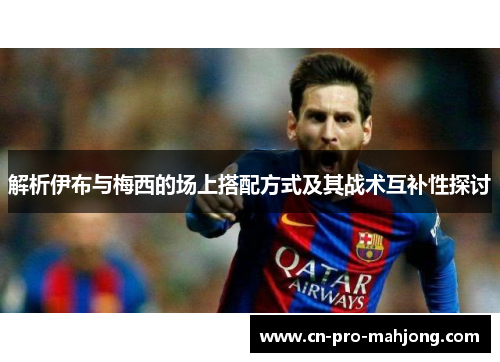 解析伊布与梅西的场上搭配方式及其战术互补性探讨