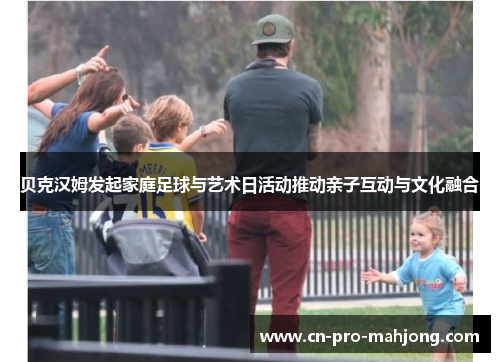 贝克汉姆发起家庭足球与艺术日活动推动亲子互动与文化融合