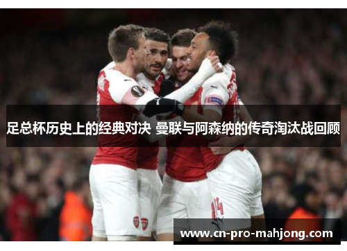 足总杯历史上的经典对决 曼联与阿森纳的传奇淘汰战回顾