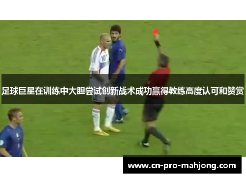 足球巨星在训练中大胆尝试创新战术成功赢得教练高度认可和赞赏