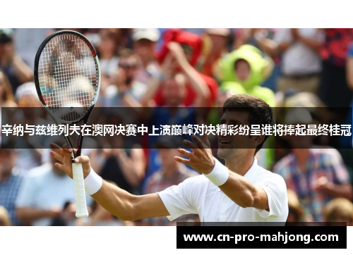 辛纳与兹维列夫在澳网决赛中上演巅峰对决精彩纷呈谁将捧起最终桂冠