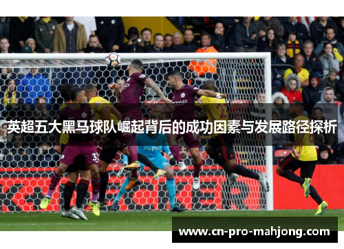 英超五大黑马球队崛起背后的成功因素与发展路径探析
