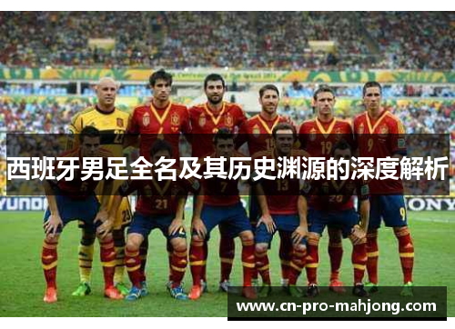 西班牙男足全名及其历史渊源的深度解析 西班牙男足全名及其历史渊源的深度解析