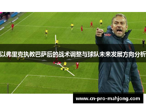 以弗里克执教巴萨后的战术调整与球队未来发展方向分析 以弗里克执教巴萨后的战术调整与球队未来发展方向分析
