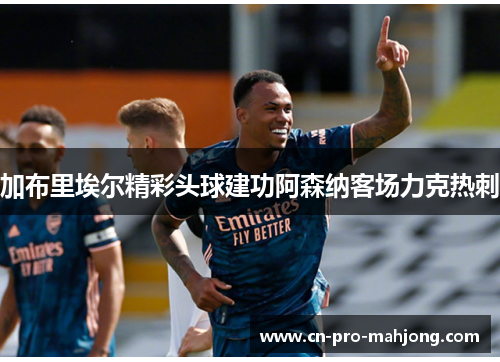 加布里埃尔精彩头球建功阿森纳客场力克热刺 加布里埃尔精彩头球建功阿森纳客场力克热刺