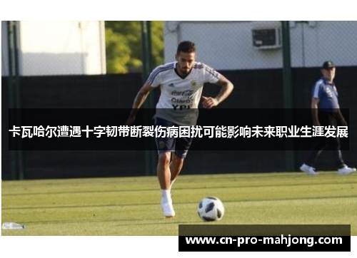 卡瓦哈尔遭遇十字韧带断裂伤病困扰可能影响未来职业生涯发展