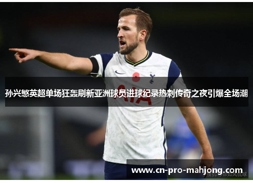 孙兴慜英超单场狂轰刷新亚洲球员进球纪录热刺传奇之夜引爆全场潮