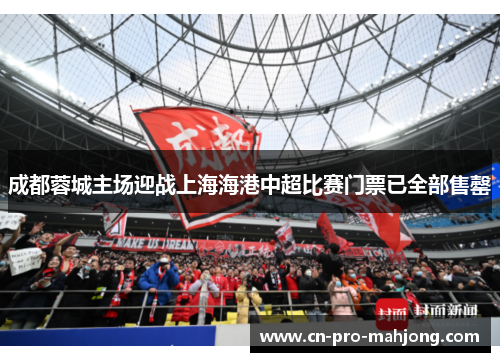 成都蓉城主场迎战上海海港中超比赛门票已全部售罄 成都蓉城主场迎战上海海港中超比赛门票已全部售罄