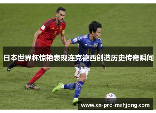 日本世界杯惊艳表现连克德西创造历史传奇瞬间 日本世界杯惊艳表现连克德西创造历史传奇瞬间