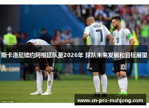 斯卡洛尼续约阿根廷队至2026年 球队未来发展和目标展望 斯卡洛尼续约阿根廷队至2026年 球队未来发展和目标展望