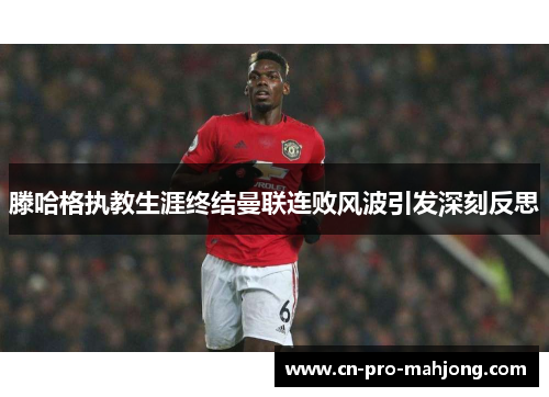 滕哈格执教生涯终结曼联连败风波引发深刻反思 滕哈格执教生涯终结曼联连败风波引发深刻反思