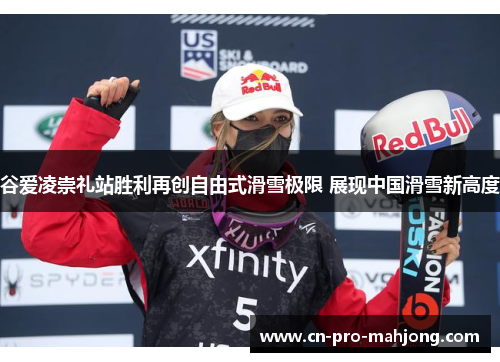 谷爱凌崇礼站胜利再创自由式滑雪极限 展现中国滑雪新高度