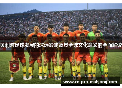 贝利对足球发展的深远影响及其全球文化意义的全面解读