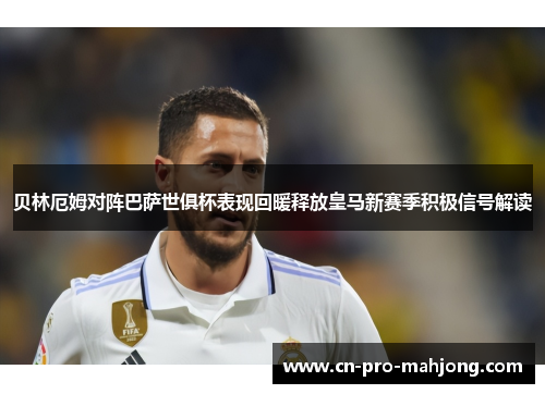 贝林厄姆对阵巴萨世俱杯表现回暖释放皇马新赛季积极信号解读