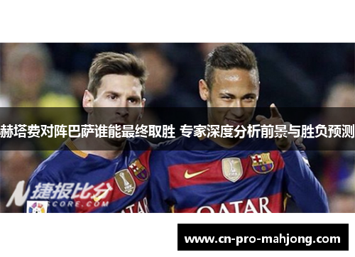 赫塔费对阵巴萨谁能最终取胜 专家深度分析前景与胜负预测