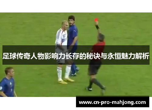 足球传奇人物影响力长存的秘诀与永恒魅力解析