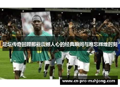 足坛传奇回顾那些震撼人心的经典瞬间与难忘辉煌时刻