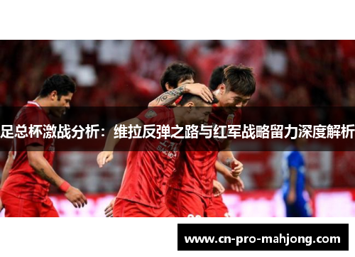 足总杯激战分析：维拉反弹之路与红军战略留力深度解析