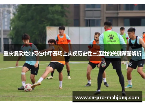 重庆铜梁龙如何在中甲赛场上实现历史性三连胜的关键策略解析