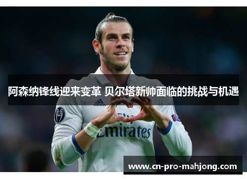 阿森纳锋线迎来变革 贝尔塔新帅面临的挑战与机遇