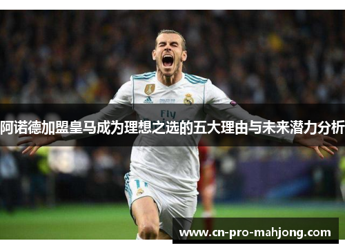 阿诺德加盟皇马成为理想之选的五大理由与未来潜力分析 阿诺德加盟皇马成为理想之选的五大理由与未来潜力分析