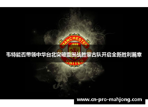韦特能否带领中华台北突破重围战胜蒙古队开启全新胜利篇章