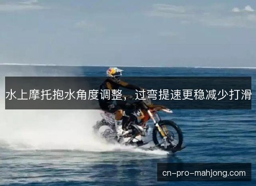 水上摩托抱水角度调整，过弯提速更稳减少打滑