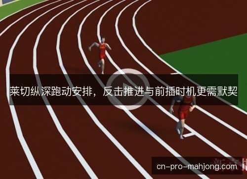 莱切纵深跑动安排，反击推进与前插时机更需默契
