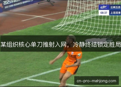 某组织核心单刀推射入网,冷静终结锁定胜局 某组织核心单刀推射入网,冷静终结锁定胜局